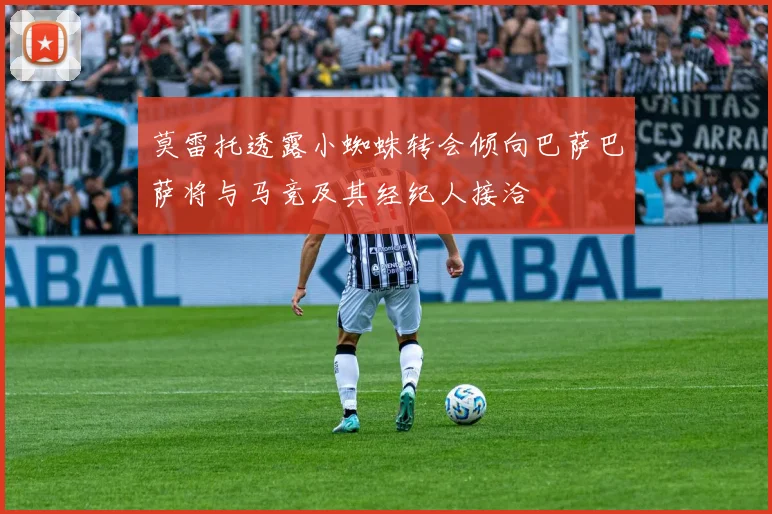 莫雷托透露小蜘蛛转会倾向巴萨巴萨将与马竞及其经纪人接洽