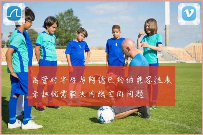 高管对字母与阿德巴约的兼容性表示担忧需解决内线空间问题