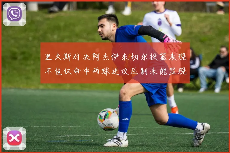 里夫斯对决阿杰伊米切尔投篮表现不佳仅命中两球进攻压制未能显现