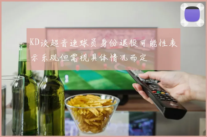 KD谈超音速球员身份退役可能性表示乐观但需视具体情况而定